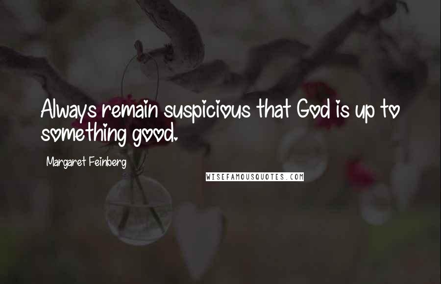 Margaret Feinberg Quotes: Always remain suspicious that God is up to something good.