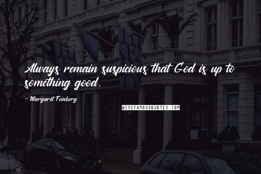 Margaret Feinberg Quotes: Always remain suspicious that God is up to something good.