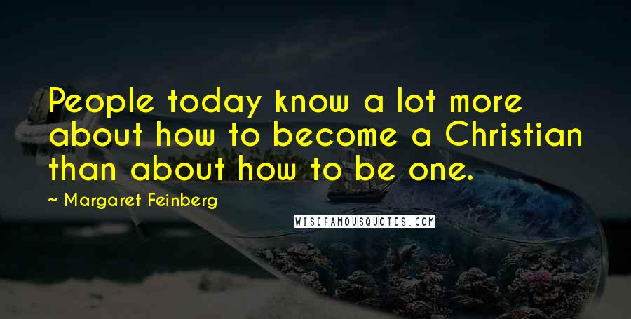 Margaret Feinberg Quotes: People today know a lot more about how to become a Christian than about how to be one.