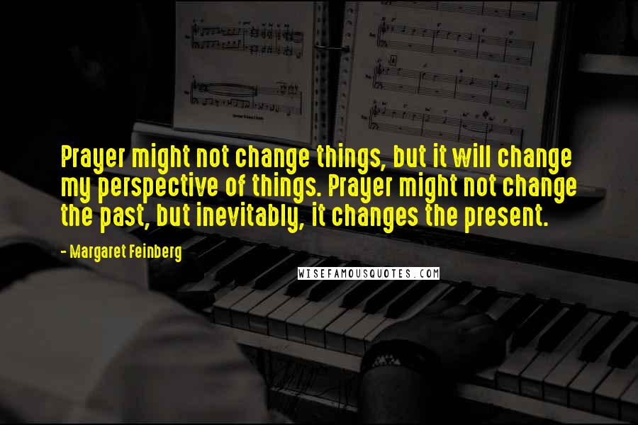 Margaret Feinberg Quotes: Prayer might not change things, but it will change my perspective of things. Prayer might not change the past, but inevitably, it changes the present.