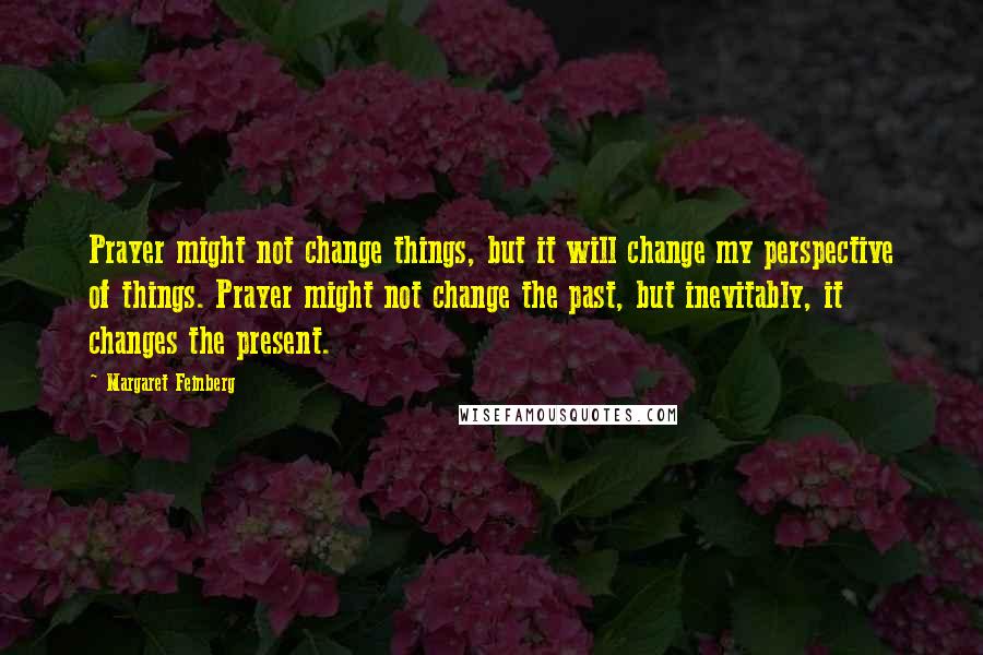 Margaret Feinberg Quotes: Prayer might not change things, but it will change my perspective of things. Prayer might not change the past, but inevitably, it changes the present.