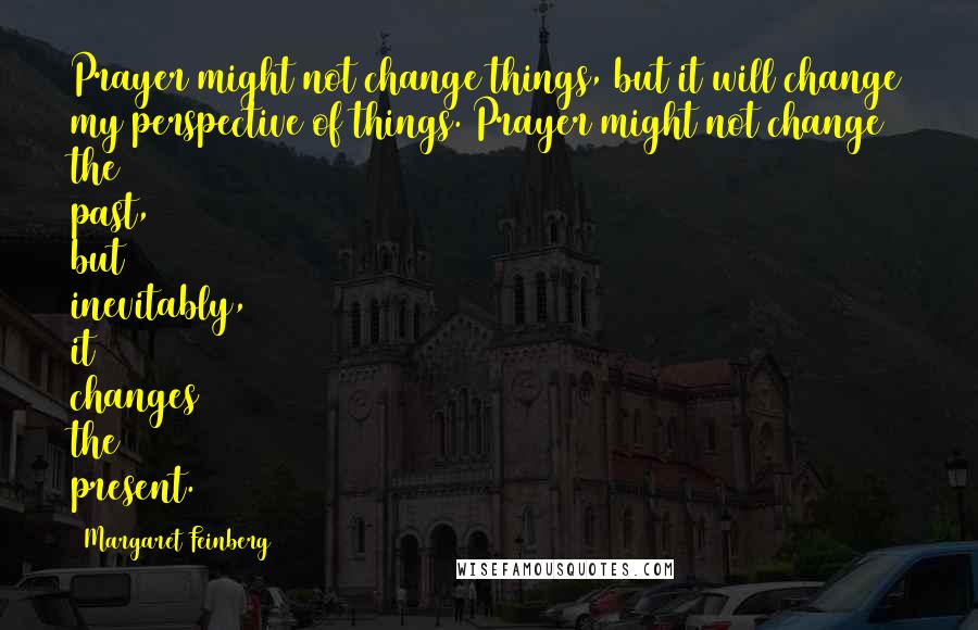 Margaret Feinberg Quotes: Prayer might not change things, but it will change my perspective of things. Prayer might not change the past, but inevitably, it changes the present.