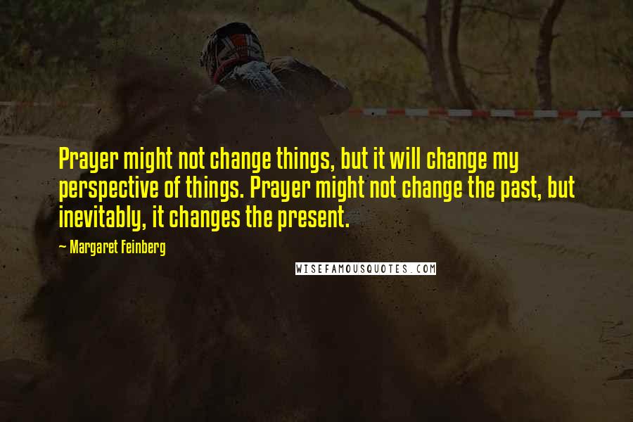 Margaret Feinberg Quotes: Prayer might not change things, but it will change my perspective of things. Prayer might not change the past, but inevitably, it changes the present.