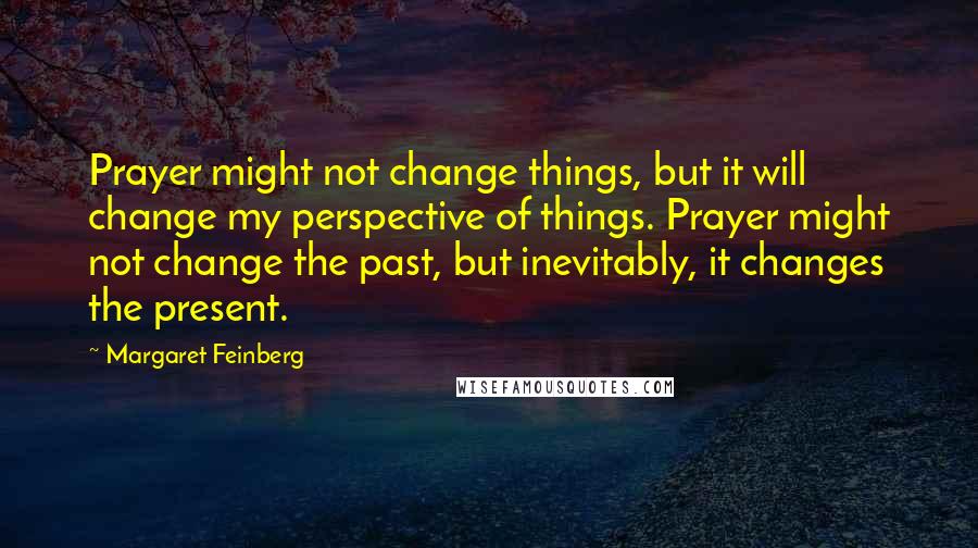 Margaret Feinberg Quotes: Prayer might not change things, but it will change my perspective of things. Prayer might not change the past, but inevitably, it changes the present.