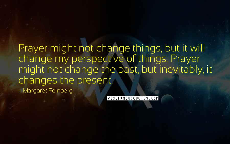 Margaret Feinberg Quotes: Prayer might not change things, but it will change my perspective of things. Prayer might not change the past, but inevitably, it changes the present.