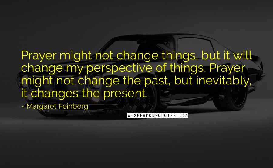 Margaret Feinberg Quotes: Prayer might not change things, but it will change my perspective of things. Prayer might not change the past, but inevitably, it changes the present.