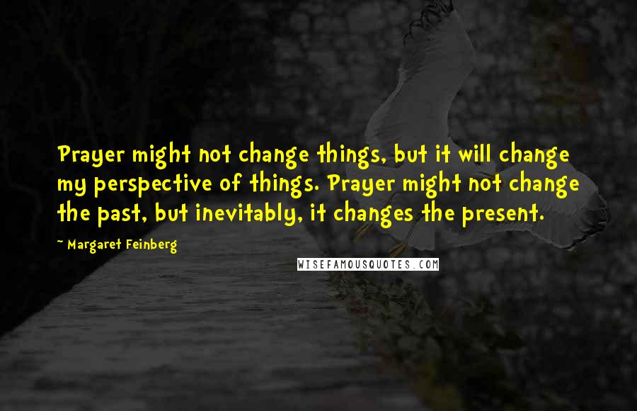 Margaret Feinberg Quotes: Prayer might not change things, but it will change my perspective of things. Prayer might not change the past, but inevitably, it changes the present.