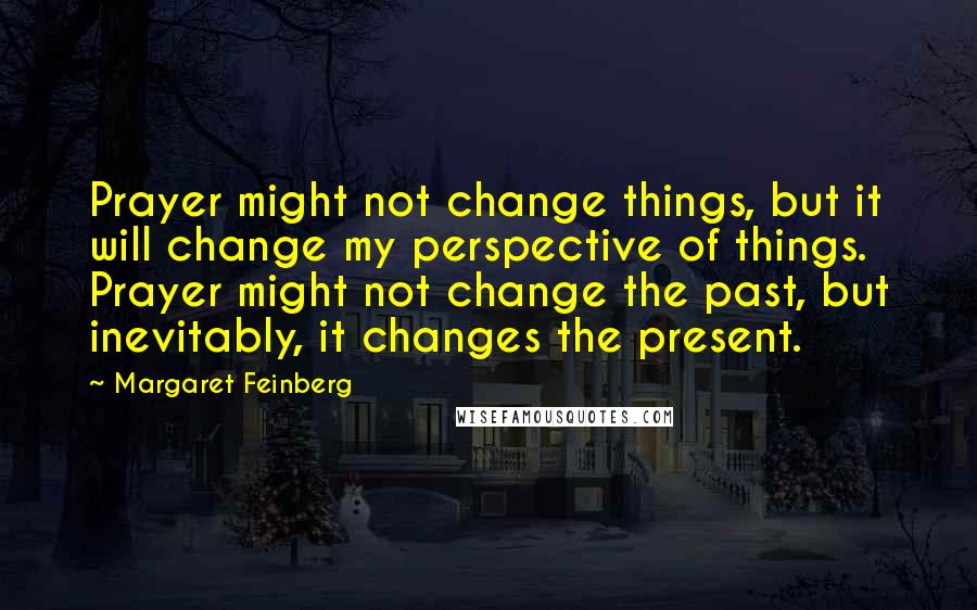 Margaret Feinberg Quotes: Prayer might not change things, but it will change my perspective of things. Prayer might not change the past, but inevitably, it changes the present.