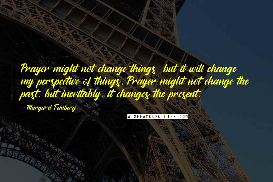 Margaret Feinberg Quotes: Prayer might not change things, but it will change my perspective of things. Prayer might not change the past, but inevitably, it changes the present.