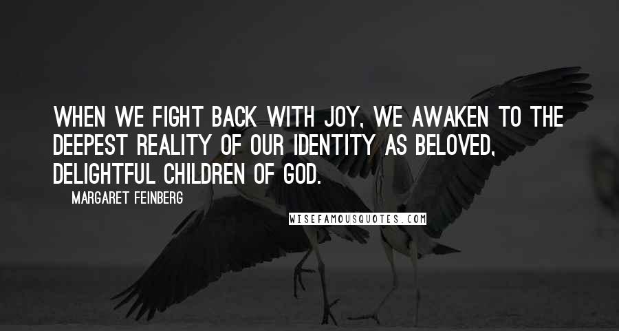 Margaret Feinberg Quotes: When we fight back with joy, we awaken to the deepest reality of our identity as beloved, delightful children of God.
