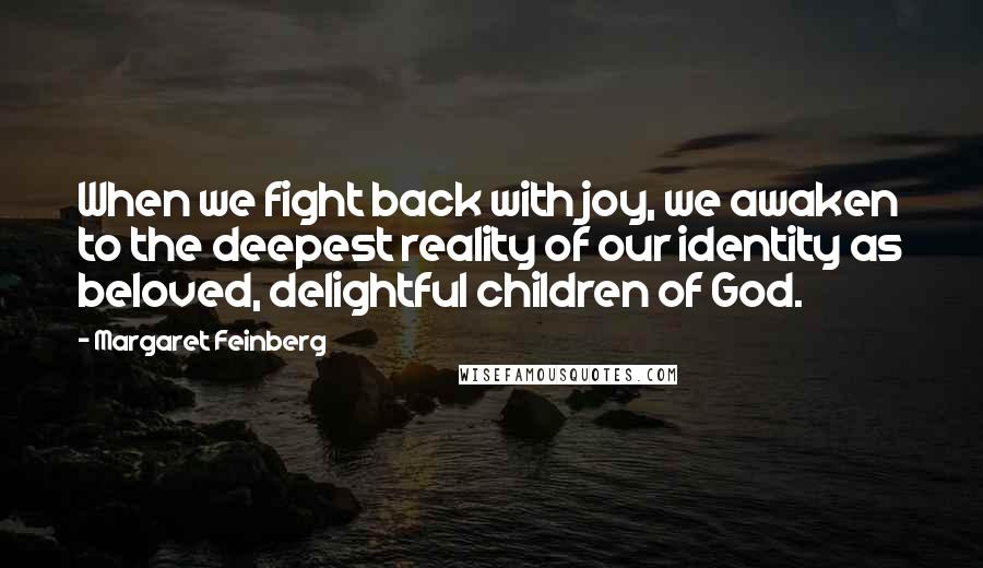 Margaret Feinberg Quotes: When we fight back with joy, we awaken to the deepest reality of our identity as beloved, delightful children of God.