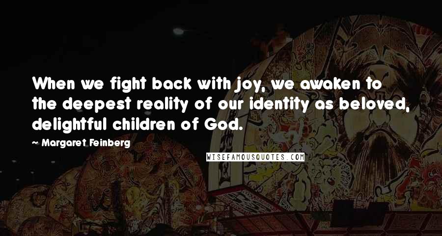 Margaret Feinberg Quotes: When we fight back with joy, we awaken to the deepest reality of our identity as beloved, delightful children of God.