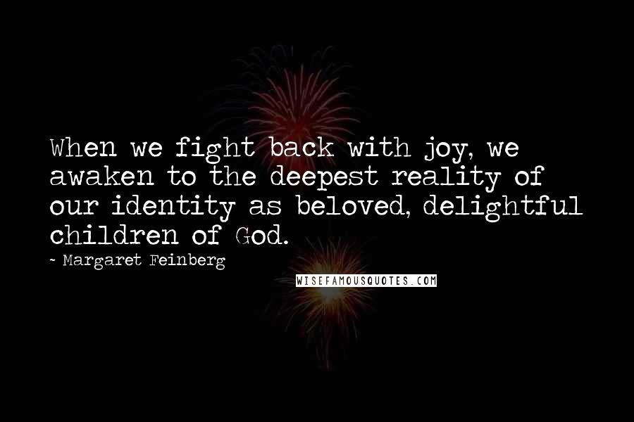 Margaret Feinberg Quotes: When we fight back with joy, we awaken to the deepest reality of our identity as beloved, delightful children of God.