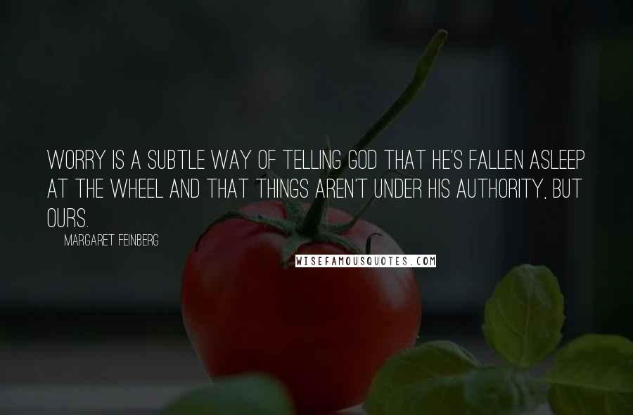 Margaret Feinberg Quotes: Worry is a subtle way of telling God that He's fallen asleep at the wheel and that things aren't under His authority, but ours.