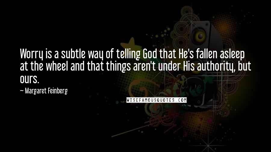 Margaret Feinberg Quotes: Worry is a subtle way of telling God that He's fallen asleep at the wheel and that things aren't under His authority, but ours.