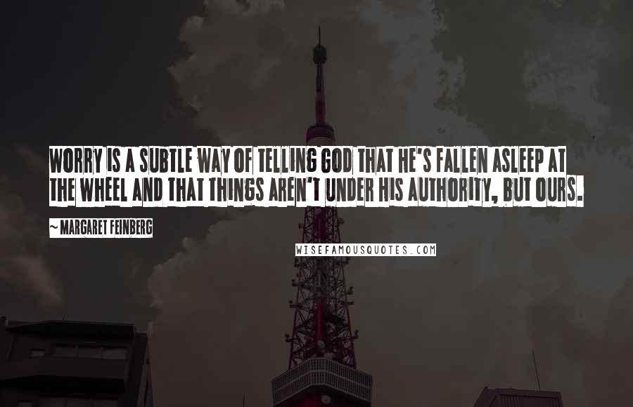 Margaret Feinberg Quotes: Worry is a subtle way of telling God that He's fallen asleep at the wheel and that things aren't under His authority, but ours.