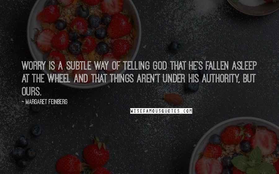 Margaret Feinberg Quotes: Worry is a subtle way of telling God that He's fallen asleep at the wheel and that things aren't under His authority, but ours.