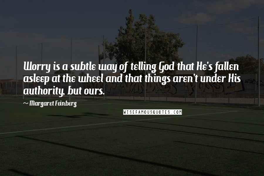 Margaret Feinberg Quotes: Worry is a subtle way of telling God that He's fallen asleep at the wheel and that things aren't under His authority, but ours.