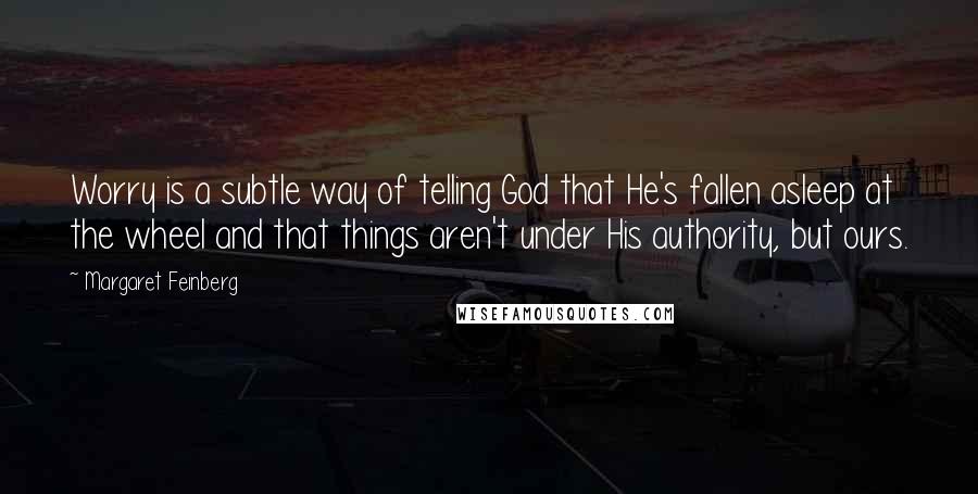 Margaret Feinberg Quotes: Worry is a subtle way of telling God that He's fallen asleep at the wheel and that things aren't under His authority, but ours.