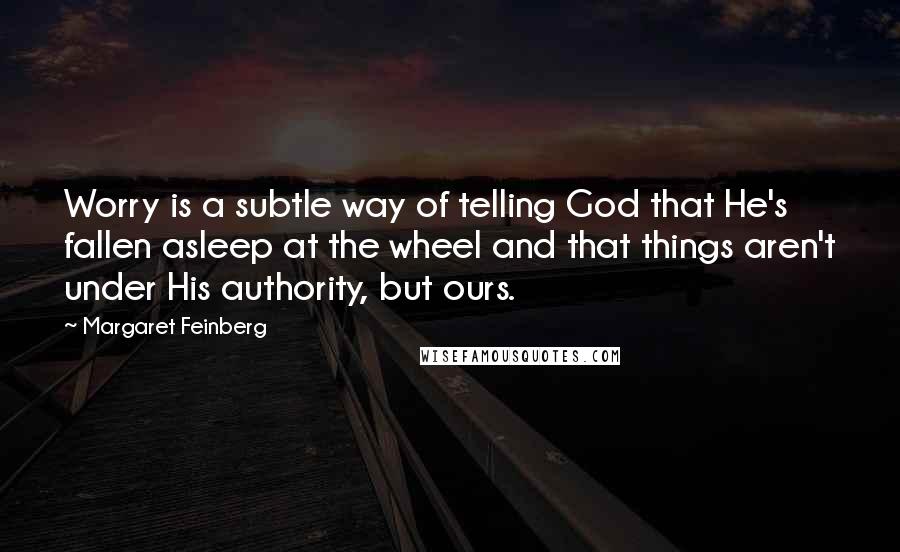 Margaret Feinberg Quotes: Worry is a subtle way of telling God that He's fallen asleep at the wheel and that things aren't under His authority, but ours.