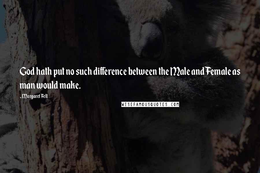 Margaret Fell Quotes: God hath put no such difference between the Male and Female as man would make.