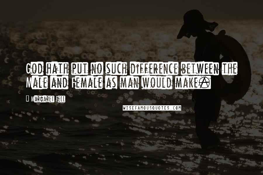 Margaret Fell Quotes: God hath put no such difference between the Male and Female as man would make.