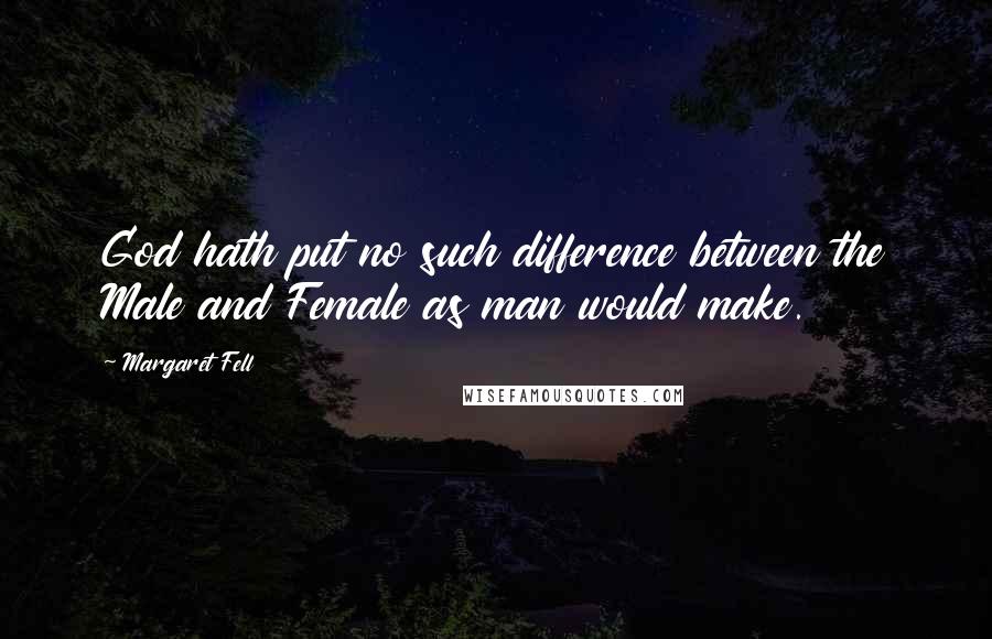 Margaret Fell Quotes: God hath put no such difference between the Male and Female as man would make.
