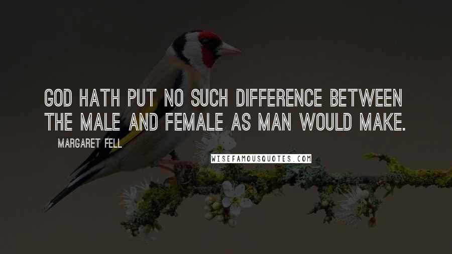 Margaret Fell Quotes: God hath put no such difference between the Male and Female as man would make.