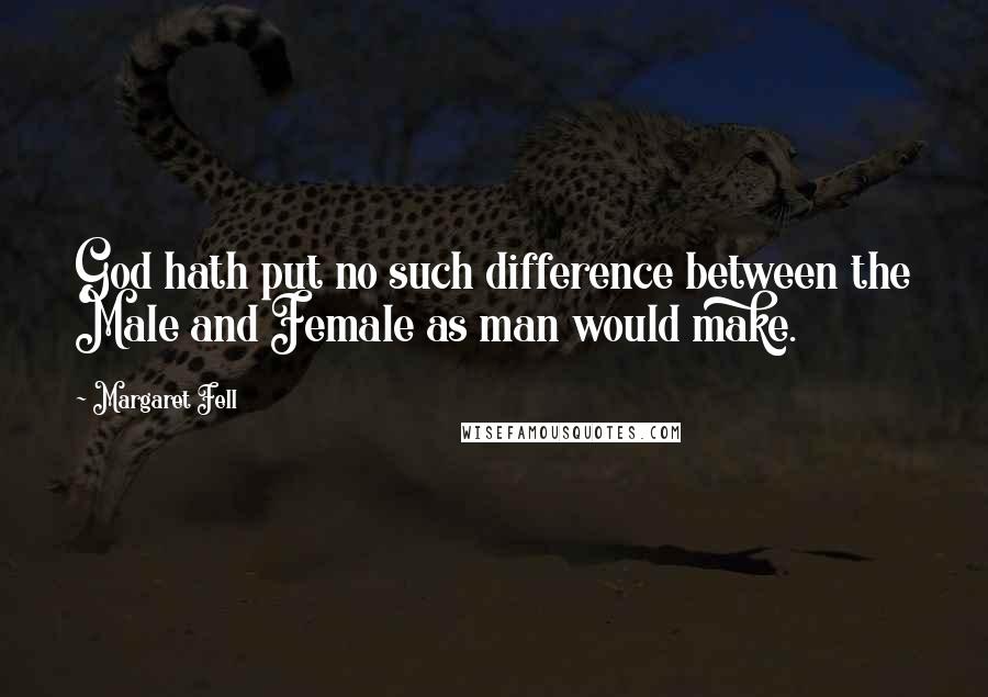 Margaret Fell Quotes: God hath put no such difference between the Male and Female as man would make.