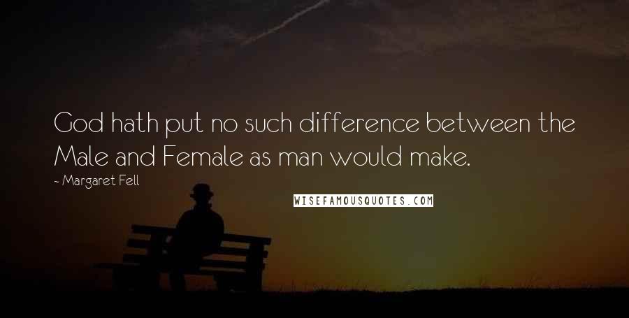 Margaret Fell Quotes: God hath put no such difference between the Male and Female as man would make.