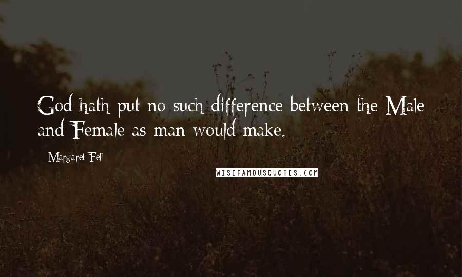 Margaret Fell Quotes: God hath put no such difference between the Male and Female as man would make.