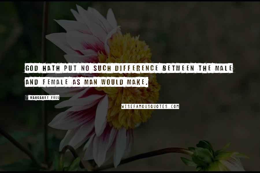 Margaret Fell Quotes: God hath put no such difference between the Male and Female as man would make.