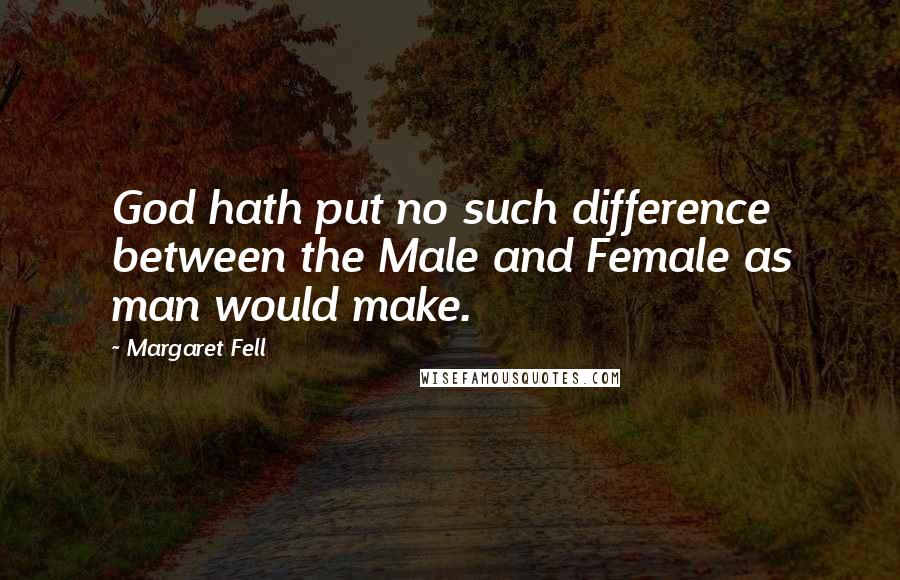 Margaret Fell Quotes: God hath put no such difference between the Male and Female as man would make.