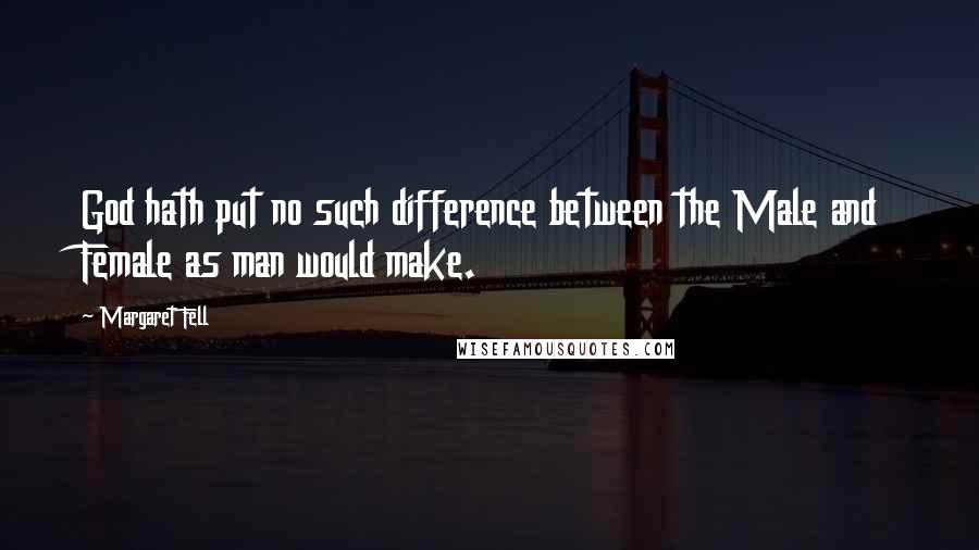 Margaret Fell Quotes: God hath put no such difference between the Male and Female as man would make.