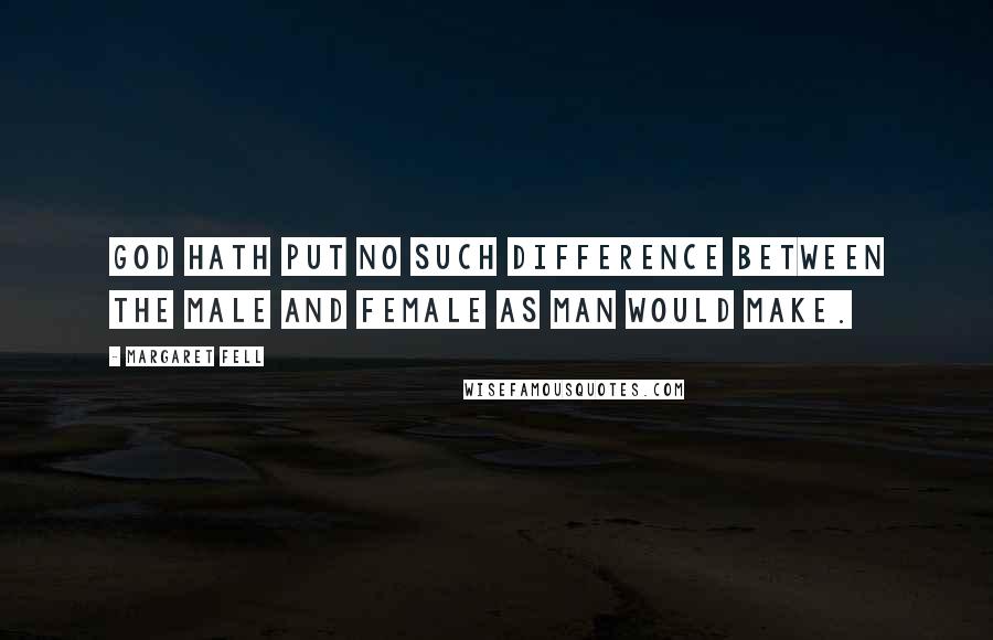 Margaret Fell Quotes: God hath put no such difference between the Male and Female as man would make.