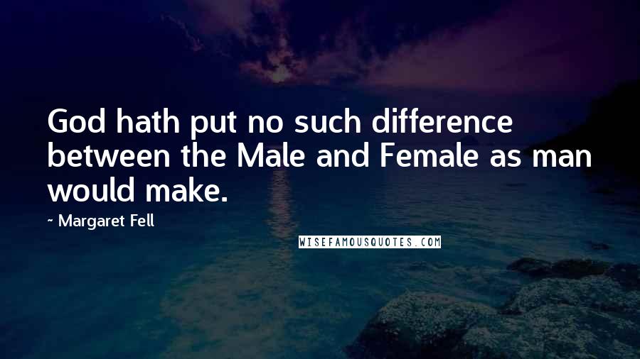 Margaret Fell Quotes: God hath put no such difference between the Male and Female as man would make.