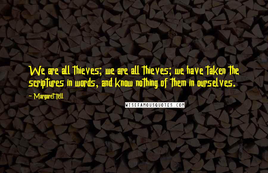 Margaret Fell Quotes: We are all thieves; we are all thieves; we have taken the scriptures in words, and know nothing of them in ourselves.