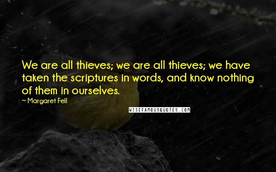 Margaret Fell Quotes: We are all thieves; we are all thieves; we have taken the scriptures in words, and know nothing of them in ourselves.