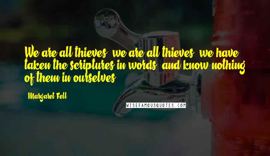 Margaret Fell Quotes: We are all thieves; we are all thieves; we have taken the scriptures in words, and know nothing of them in ourselves.