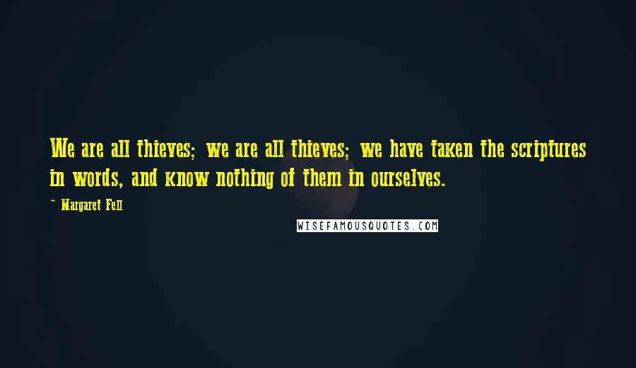 Margaret Fell Quotes: We are all thieves; we are all thieves; we have taken the scriptures in words, and know nothing of them in ourselves.