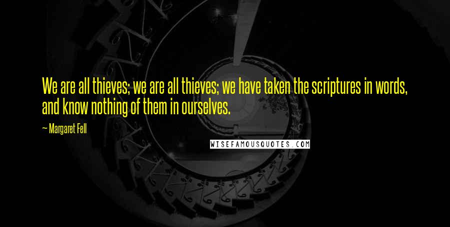 Margaret Fell Quotes: We are all thieves; we are all thieves; we have taken the scriptures in words, and know nothing of them in ourselves.