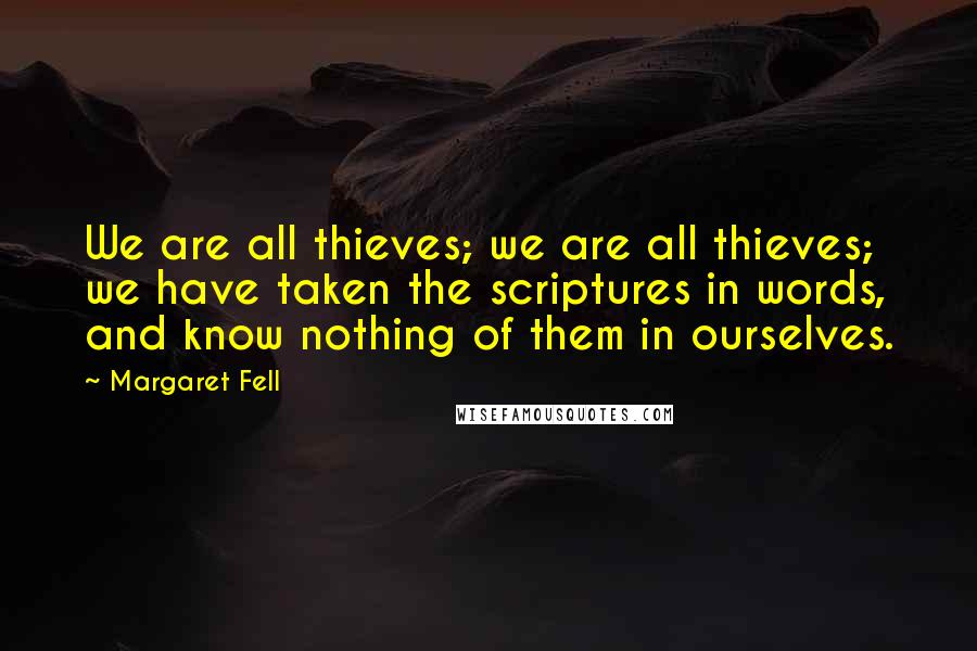 Margaret Fell Quotes: We are all thieves; we are all thieves; we have taken the scriptures in words, and know nothing of them in ourselves.