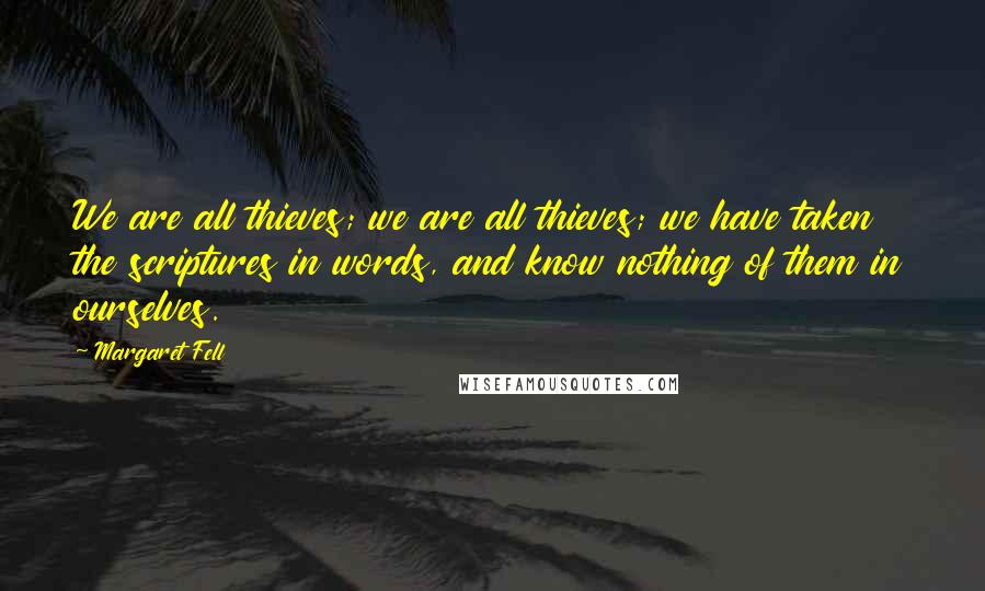 Margaret Fell Quotes: We are all thieves; we are all thieves; we have taken the scriptures in words, and know nothing of them in ourselves.