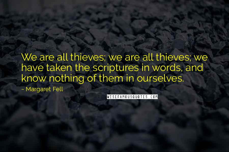 Margaret Fell Quotes: We are all thieves; we are all thieves; we have taken the scriptures in words, and know nothing of them in ourselves.