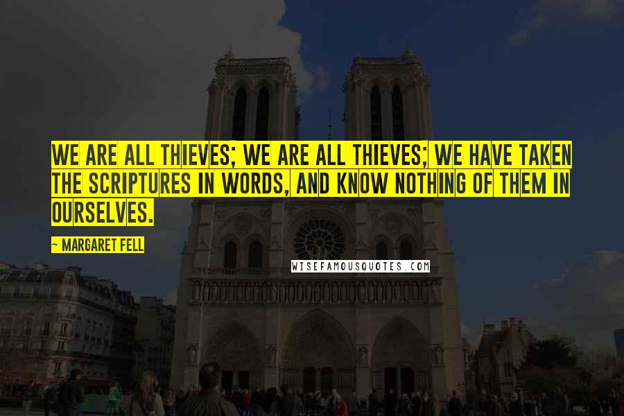 Margaret Fell Quotes: We are all thieves; we are all thieves; we have taken the scriptures in words, and know nothing of them in ourselves.