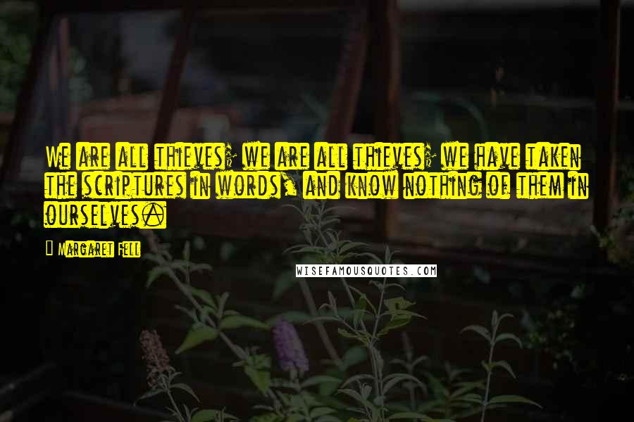 Margaret Fell Quotes: We are all thieves; we are all thieves; we have taken the scriptures in words, and know nothing of them in ourselves.