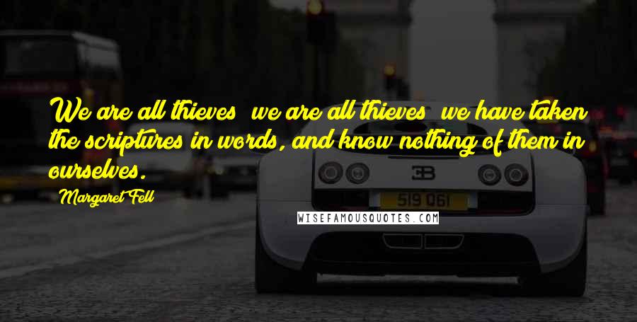 Margaret Fell Quotes: We are all thieves; we are all thieves; we have taken the scriptures in words, and know nothing of them in ourselves.