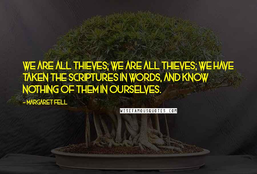 Margaret Fell Quotes: We are all thieves; we are all thieves; we have taken the scriptures in words, and know nothing of them in ourselves.