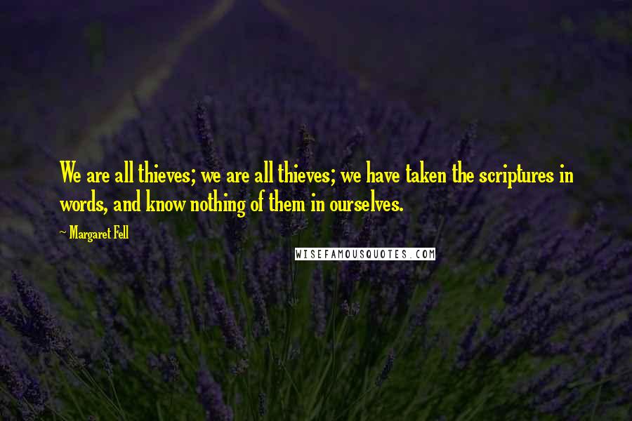 Margaret Fell Quotes: We are all thieves; we are all thieves; we have taken the scriptures in words, and know nothing of them in ourselves.