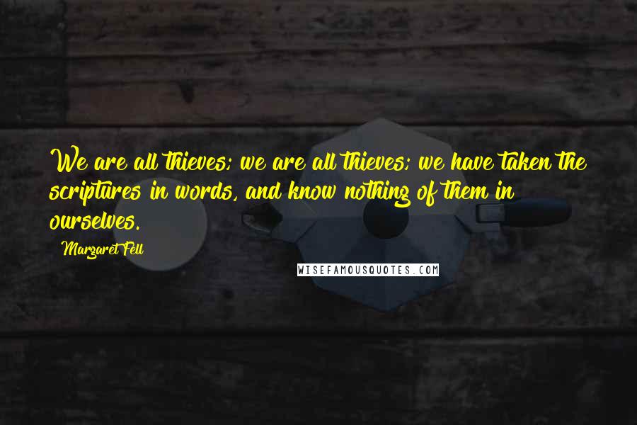 Margaret Fell Quotes: We are all thieves; we are all thieves; we have taken the scriptures in words, and know nothing of them in ourselves.